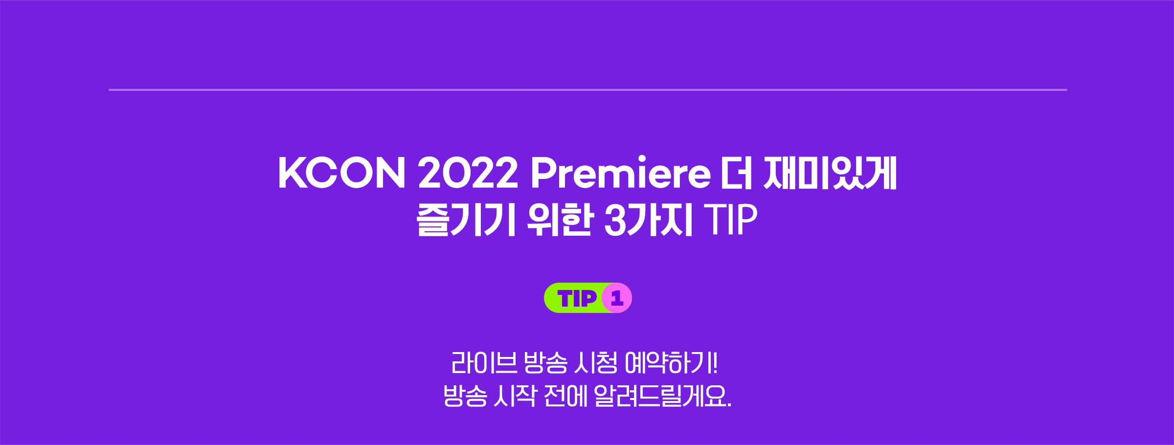 KCON2022 Premiere 더 재미있게 즐기기위한 3가지 TIP TIP1. 라이브 방송시청 예약하기 방송시작전에 알려드릴게요.